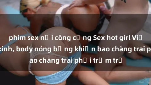 phim sex nơi công cộng Sex hot girl Việt Nam: Mặt xinh, body nóng bỏng khiến bao chàng trai phải trầm trồ